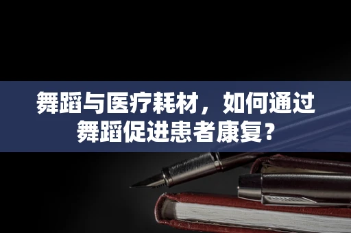 舞蹈与医疗耗材，如何通过舞蹈促进患者康复？