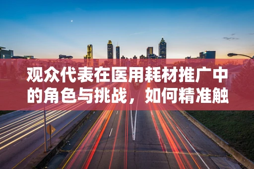 观众代表在医用耗材推广中的角色与挑战，如何精准触达？