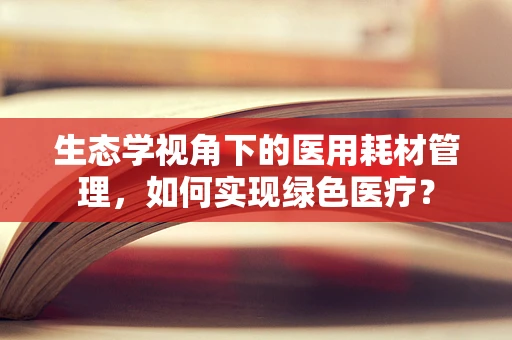 生态学视角下的医用耗材管理，如何实现绿色医疗？