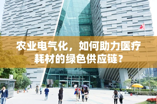 农业电气化，如何助力医疗耗材的绿色供应链？