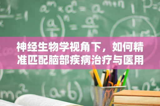 神经生物学视角下，如何精准匹配脑部疾病治疗与医用耗材？