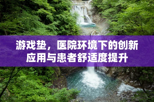 游戏垫，医院环境下的创新应用与患者舒适度提升