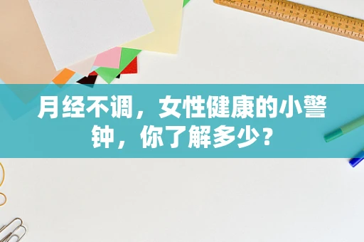 月经不调，女性健康的小警钟，你了解多少？