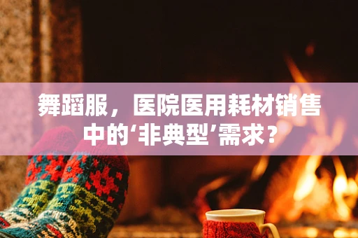 舞蹈服，医院医用耗材销售中的‘非典型’需求？