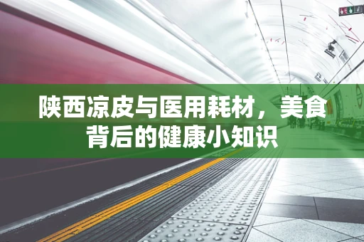 陕西凉皮与医用耗材，美食背后的健康小知识