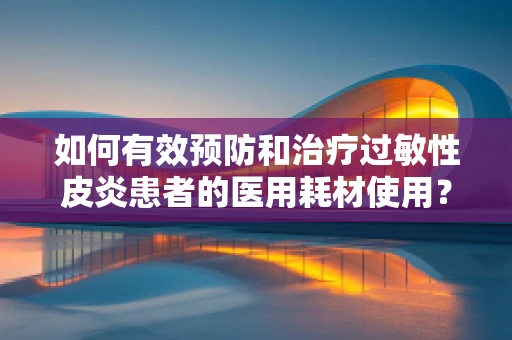 如何有效预防和治疗过敏性皮炎患者的医用耗材使用？