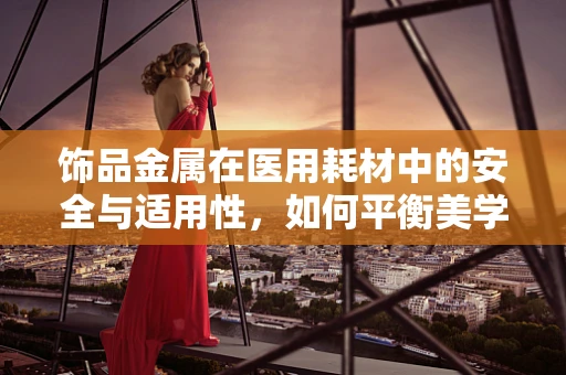 饰品金属在医用耗材中的安全与适用性，如何平衡美学与安全？