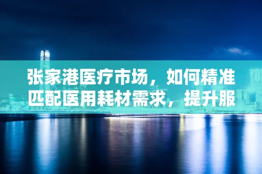 张家港医疗市场，如何精准匹配医用耗材需求，提升服务效率？