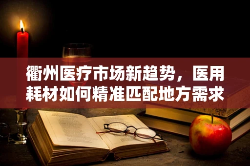 衢州医疗市场新趋势，医用耗材如何精准匹配地方需求？