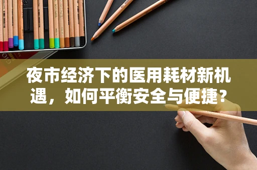 夜市经济下的医用耗材新机遇，如何平衡安全与便捷？