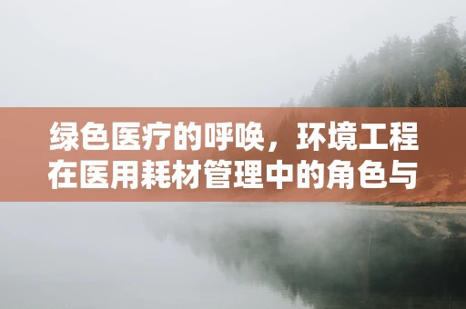 绿色医疗的呼唤，环境工程在医用耗材管理中的角色与挑战