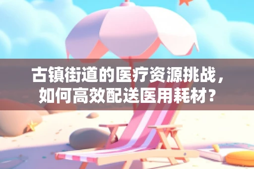 古镇街道的医疗资源挑战，如何高效配送医用耗材？