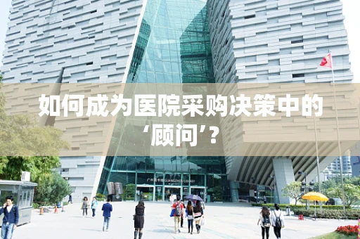 如何成为医院采购决策中的‘顾问’？