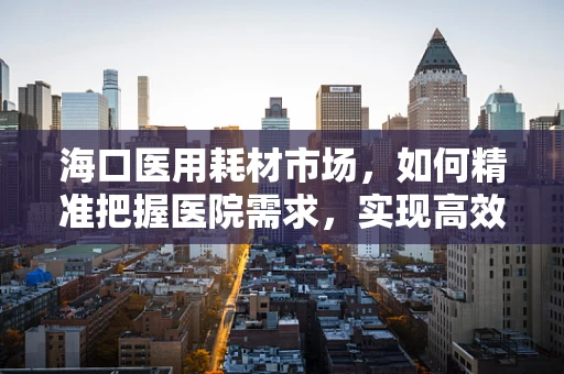 海口医用耗材市场，如何精准把握医院需求，实现高效供应？