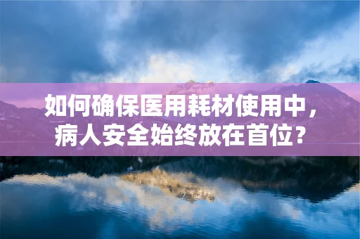 如何确保医用耗材使用中，病人安全始终放在首位？