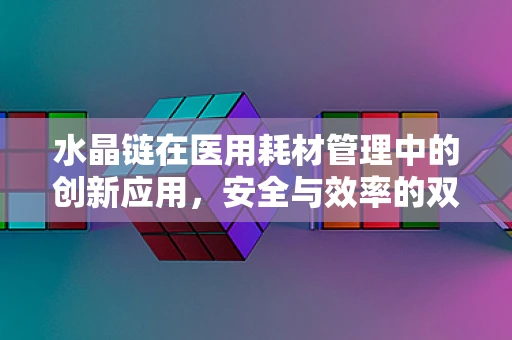 水晶链在医用耗材管理中的创新应用，安全与效率的双重提升