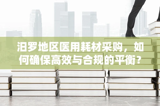 汨罗地区医用耗材采购，如何确保高效与合规的平衡？