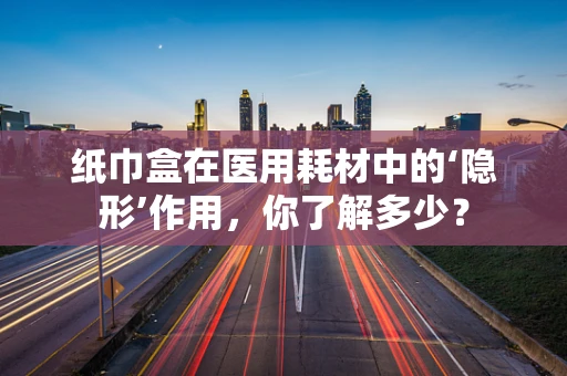 纸巾盒在医用耗材中的‘隐形’作用，你了解多少？