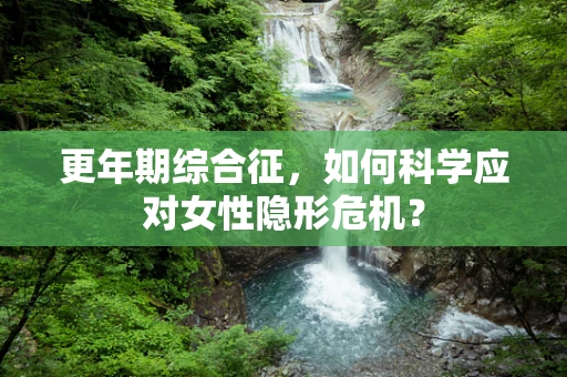 更年期综合征，如何科学应对女性隐形危机？