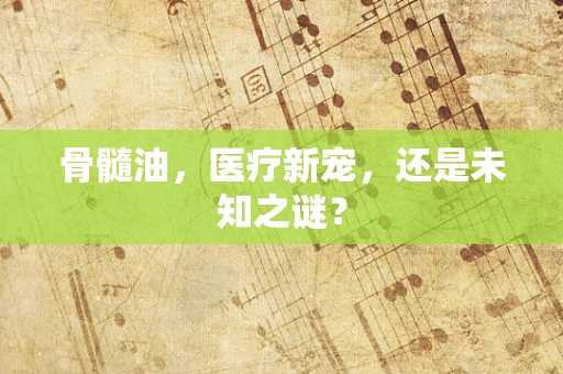 骨髓油，医疗新宠，还是未知之谜？