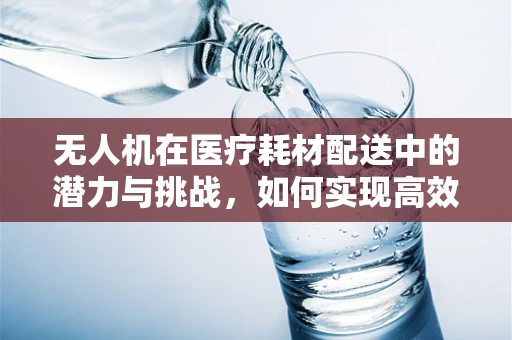 无人机在医疗耗材配送中的潜力与挑战，如何实现高效、精准的物资运输？