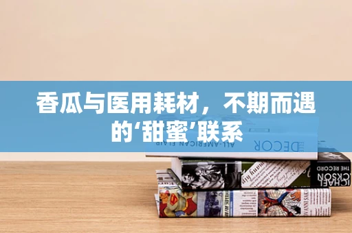 香瓜与医用耗材，不期而遇的‘甜蜜’联系