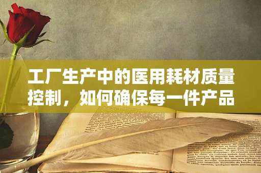 工厂生产中的医用耗材质量控制，如何确保每一件产品的安全与高效？