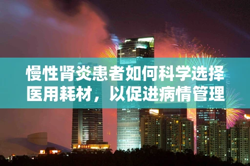 慢性肾炎患者如何科学选择医用耗材，以促进病情管理？