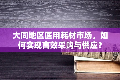 大同地区医用耗材市场，如何实现高效采购与供应？