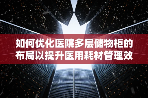 如何优化医院多层储物柜的布局以提升医用耗材管理效率？