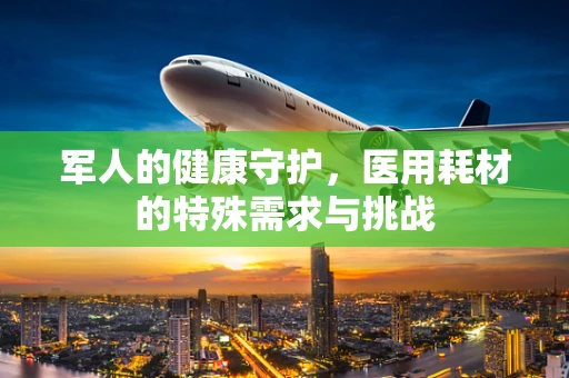 军人的健康守护，医用耗材的特殊需求与挑战