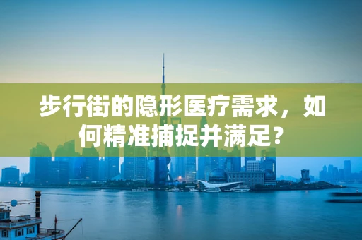 步行街的隐形医疗需求，如何精准捕捉并满足？