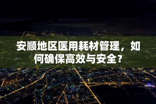安顺地区医用耗材管理，如何确保高效与安全？