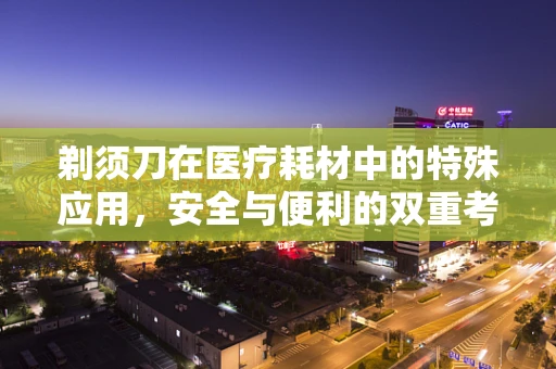 剃须刀在医疗耗材中的特殊应用，安全与便利的双重考量