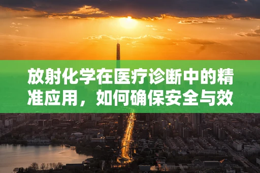 放射化学在医疗诊断中的精准应用，如何确保安全与效率的平衡？