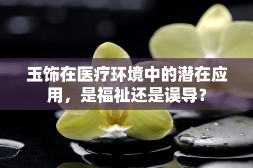 玉饰在医疗环境中的潜在应用，是福祉还是误导？