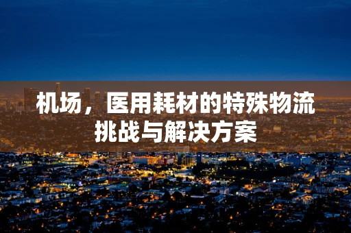 机场，医用耗材的特殊物流挑战与解决方案