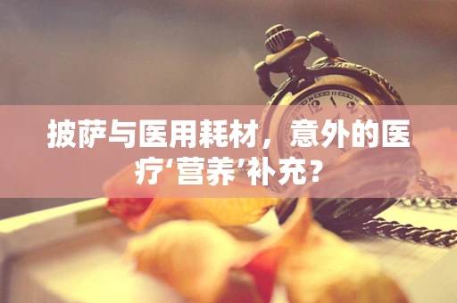 披萨与医用耗材，意外的医疗‘营养’补充？