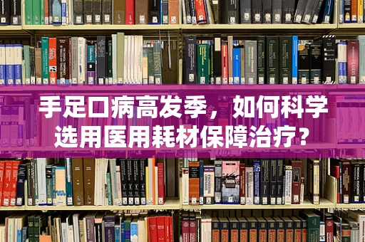 手足口病高发季，如何科学选用医用耗材保障治疗？