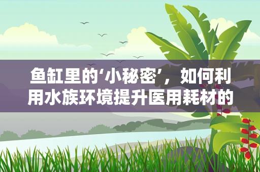 鱼缸里的‘小秘密’，如何利用水族环境提升医用耗材的展示与销售？