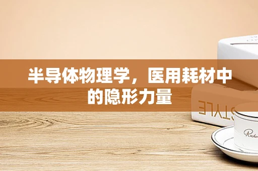 半导体物理学，医用耗材中的隐形力量
