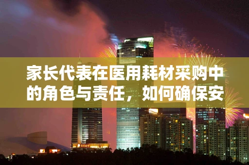 家长代表在医用耗材采购中的角色与责任，如何确保安全与效率的平衡？
