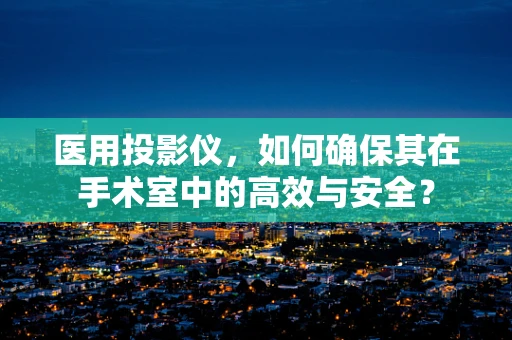 医用投影仪，如何确保其在手术室中的高效与安全？