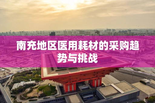 南充地区医用耗材的采购趋势与挑战