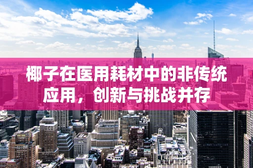 椰子在医用耗材中的非传统应用，创新与挑战并存