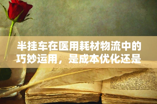 半挂车在医用耗材物流中的巧妙运用，是成本优化还是效率陷阱？