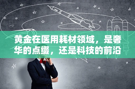 黄金在医用耗材领域，是奢华的点缀，还是科技的前沿？