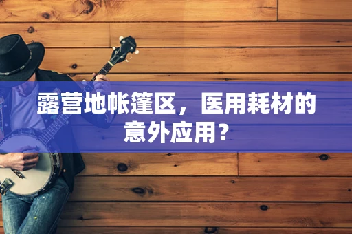 露营地帐篷区，医用耗材的意外应用？