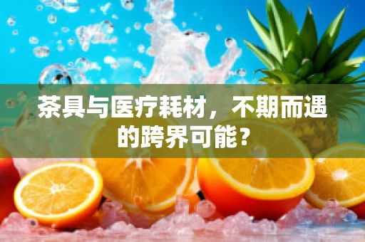 茶具与医疗耗材，不期而遇的跨界可能？