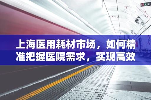上海医用耗材市场，如何精准把握医院需求，实现高效供应？